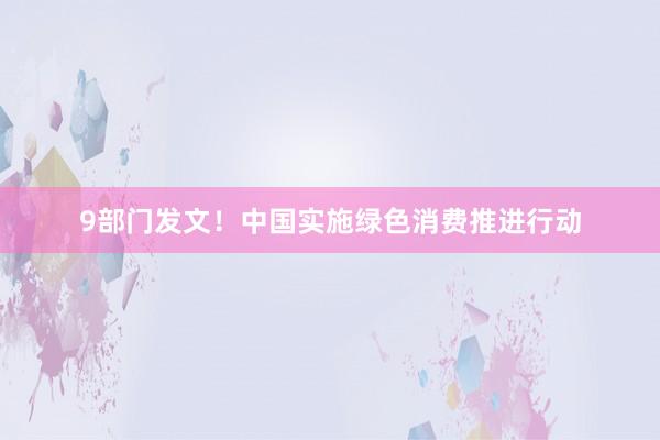 9部门发文！中国实施绿色消费推进行动