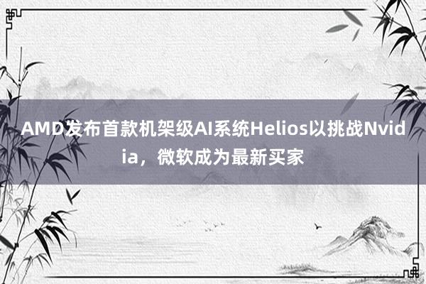 AMD发布首款机架级AI系统Helios以挑战Nvidia，微软成为最新买家